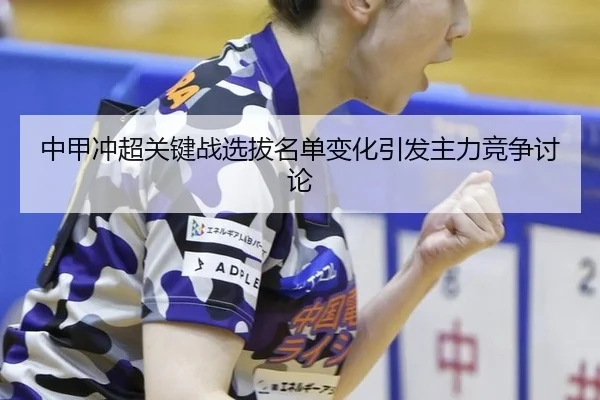 中甲冲超关键战选拔名单变化引发主力竞争讨论